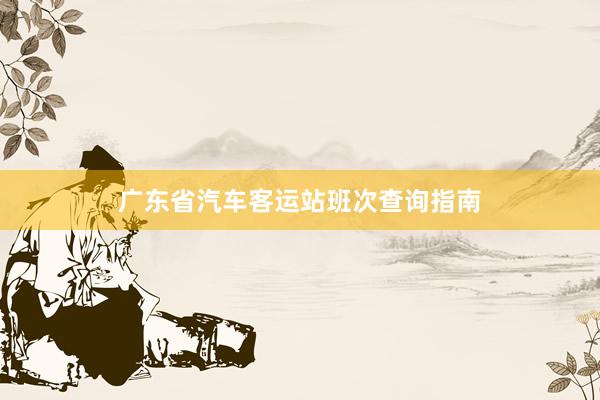 广东省汽车客运站班次查询指南