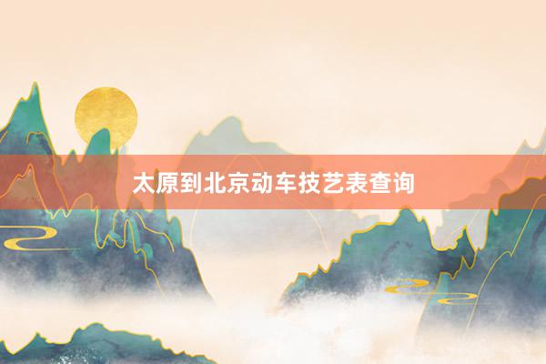太原到北京动车技艺表查询