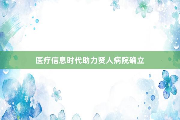 医疗信息时代助力贤人病院确立