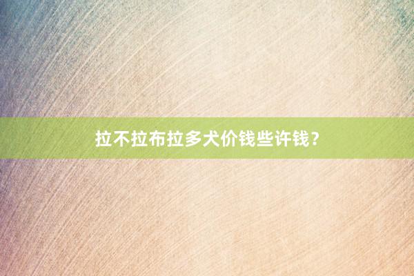 拉不拉布拉多犬价钱些许钱？