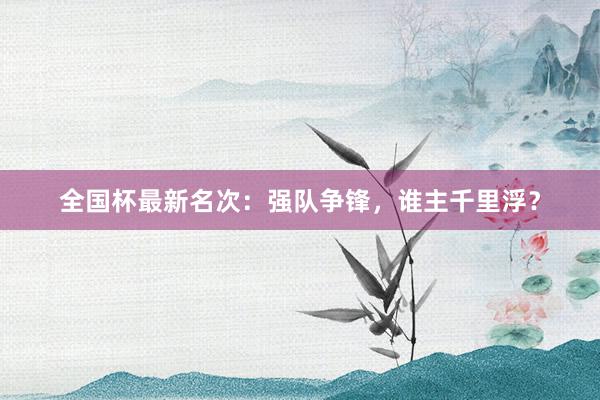 全国杯最新名次：强队争锋，谁主千里浮？