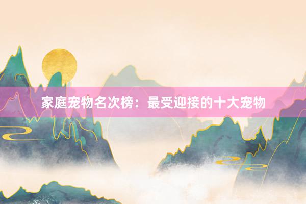 家庭宠物名次榜：最受迎接的十大宠物