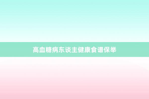 高血糖病东谈主健康食谱保举