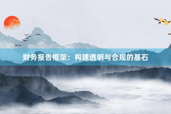 财务报告框架：构建透明与合规的基石